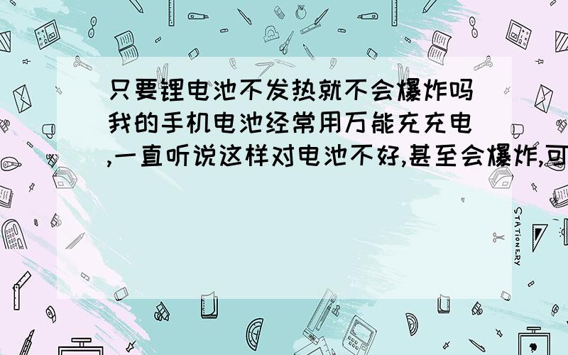 只要锂电池不发热就不会爆炸吗我的手机电池经常用万能充充电,一直听说这样对电池不好,甚至会爆炸,可是我用了一年多了,手机电池也没有鼓包、充电发热的情况,只是万能充充电时发热