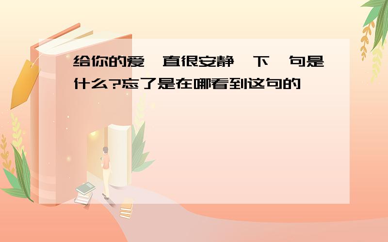 给你的爱一直很安静,下一句是什么?忘了是在哪看到这句的、