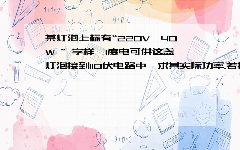 某灯泡上标有“220V,40W ” 字样,1度电可供这盏灯泡接到110伏电路中,求其实际功率.若把这盏灯接到380伏的电路中,它的实际功率是多少?怎样它才能正常发光?