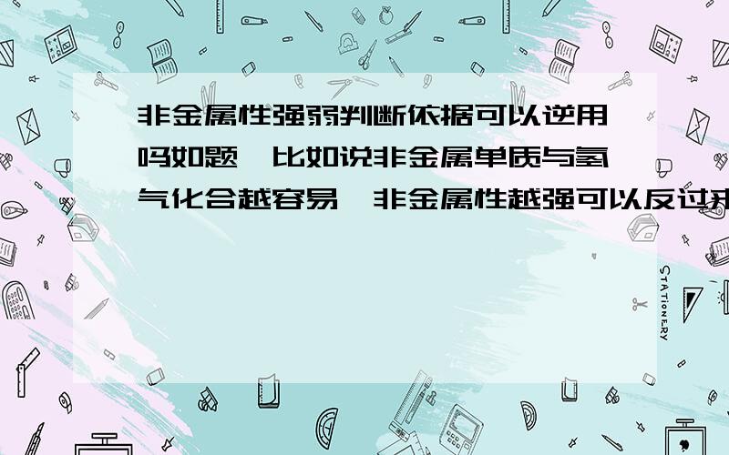 非金属性强弱判断依据可以逆用吗如题,比如说非金属单质与氢气化合越容易,非金属性越强可以反过来用吗