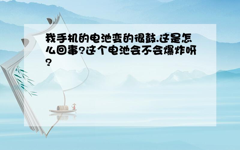 我手机的电池变的很鼓.这是怎么回事?这个电池会不会爆炸呀?