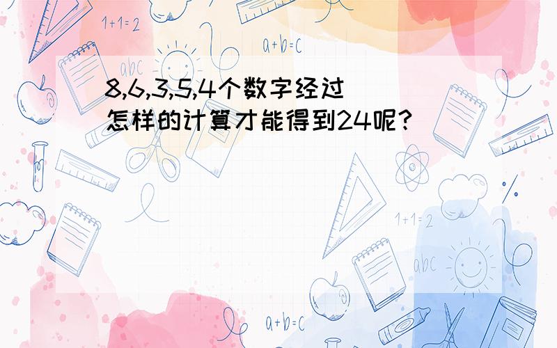 8,6,3,5,4个数字经过怎样的计算才能得到24呢?