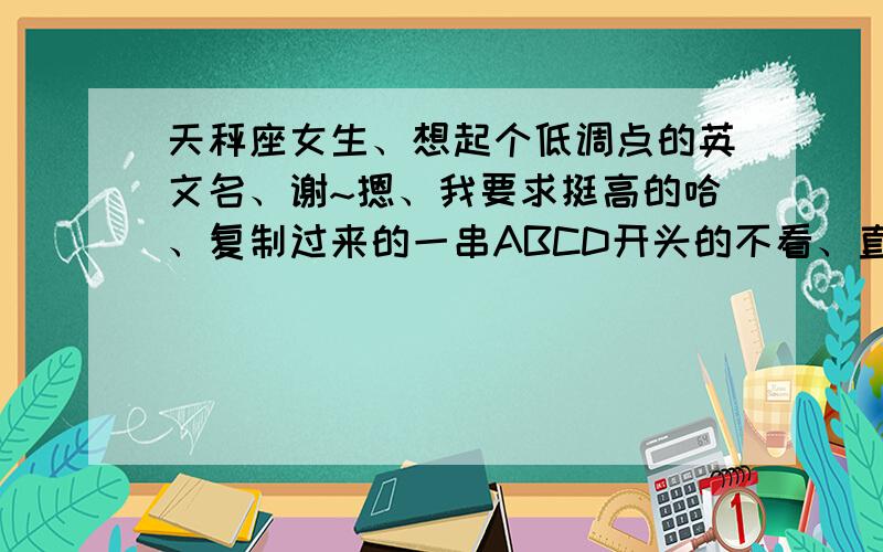 天秤座女生、想起个低调点的英文名、谢~摁、我要求挺高的哈、复制过来的一串ABCD开头的不看、直接PASS要低调、不是要特别可爱的、最好是V开头的可以编、但是要好看、不要长长的一串、