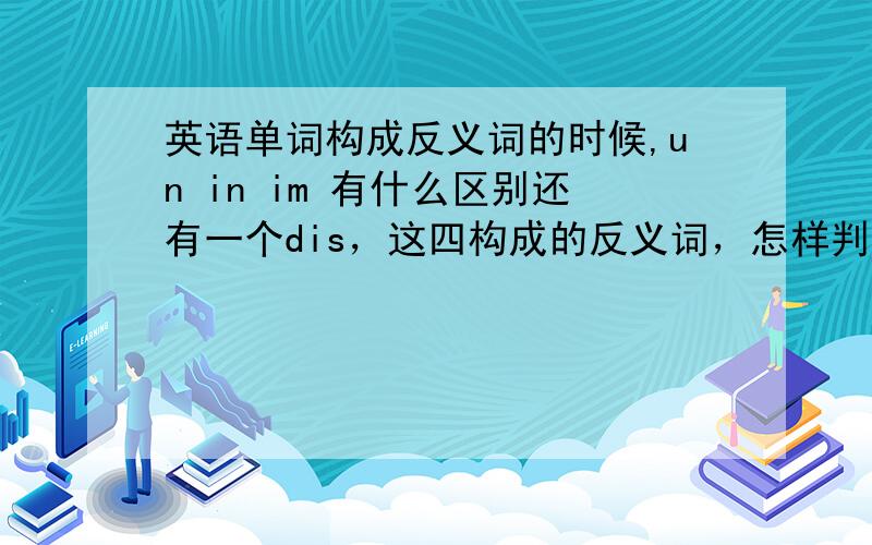 英语单词构成反义词的时候,un in im 有什么区别还有一个dis，这四构成的反义词，怎样判定，哪个词用那个词构成