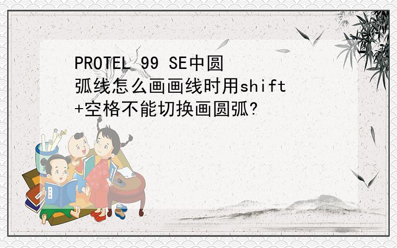 PROTEL 99 SE中圆弧线怎么画画线时用shift+空格不能切换画圆弧?