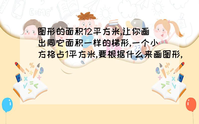 图形的面积12平方米,让你画出同它面积一样的梯形,一个小方格占1平方米,要根据什么来画图形,