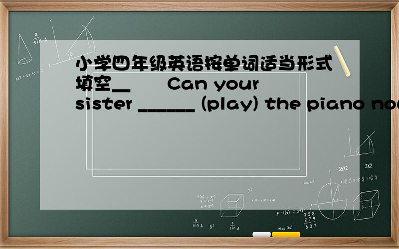 小学四年级英语按单词适当形式填空＿――Can your sister ______ (play) the piano now?――Yes.Listen she ________ in her room.John ______ (swim) well.He ______ (have) a swim tomorrow morning.