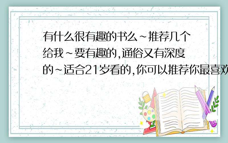 有什么很有趣的书么~推荐几个给我~要有趣的,通俗又有深度的~适合21岁看的,你可以推荐你最喜欢的书给我~多多益善哦~女生男生的书都可以,