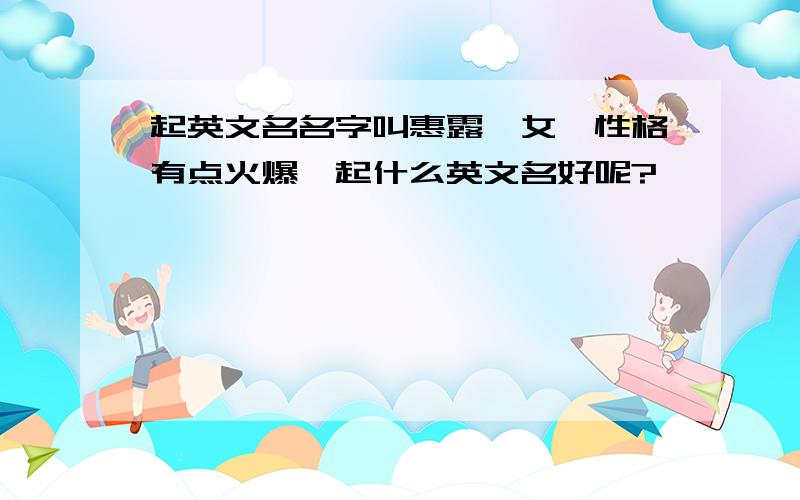 起英文名名字叫惠露,女,性格有点火爆,起什么英文名好呢?