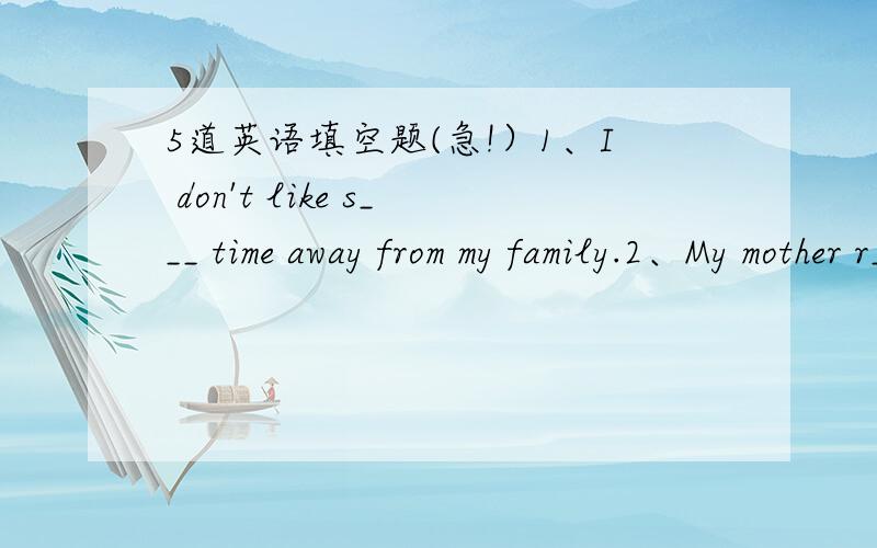 5道英语填空题(急!）1、I don't like s___ time away from my family.2、My mother r_____ me to study hard every day.3、I possess the cell phone.It's my o_____.4、Sarah is shy.Shi often gets n___ in front of strangers.5、To my s____,the perso