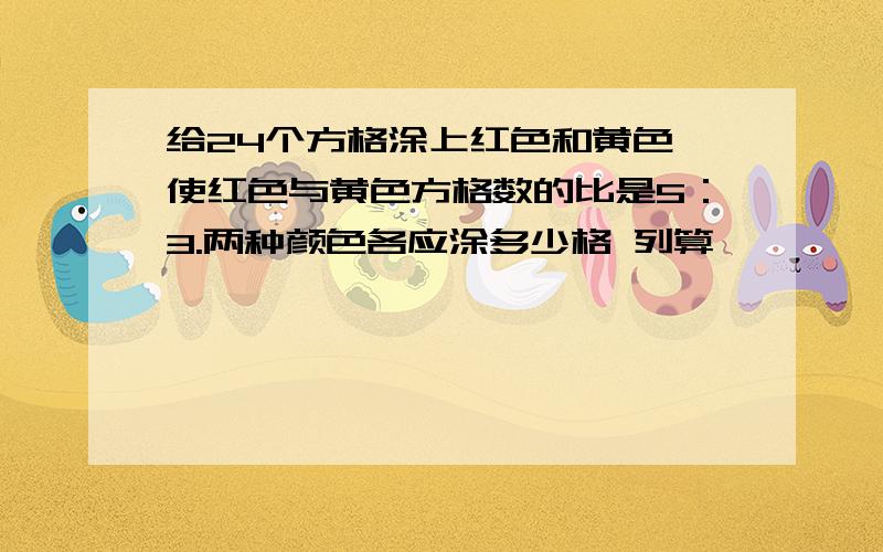 给24个方格涂上红色和黄色,使红色与黄色方格数的比是5：3.两种颜色各应涂多少格 列算弍