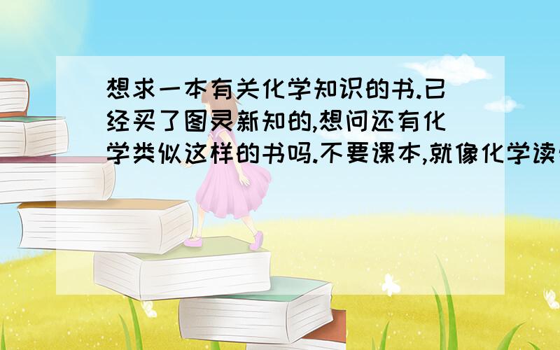 想求一本有关化学知识的书.已经买了图灵新知的,想问还有化学类似这样的书吗.不要课本,就像化学读物一样.