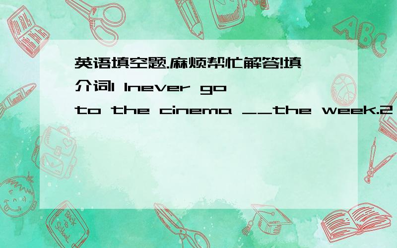 英语填空题.麻烦帮忙解答!填介词1 Inever go to the cinema __the week.2  I can't see him__thirteen seconds.3  My birthday is __November 7th.I was born __1974.（详细日期填on,那年份该填in吗? 4  I shall not hear from  him __tomorr