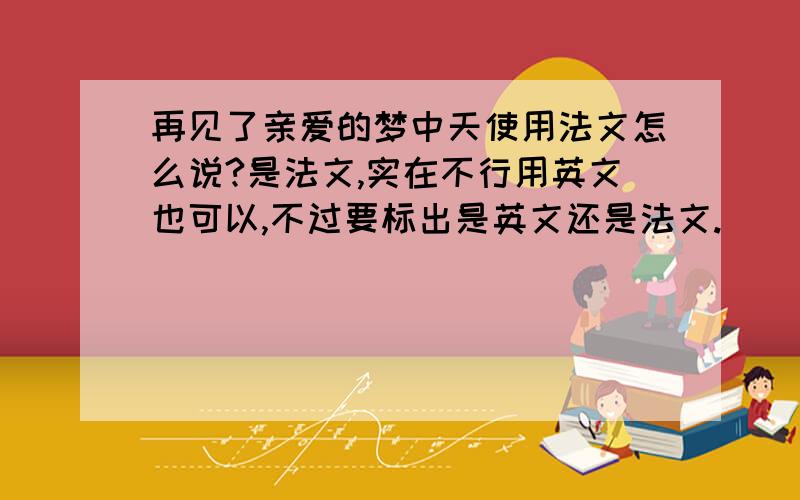 再见了亲爱的梦中天使用法文怎么说?是法文,实在不行用英文也可以,不过要标出是英文还是法文.