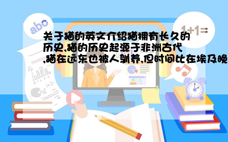 关于猫的英文介绍猫拥有长久的历史,猫的历史起源于非洲古代,猫在远东也被人驯养,但时间比在埃及晚.家猫从埃及传到意大利,以后又逐渐传到整个欧洲,在许多国家赢得“崇拜者”.但是到中