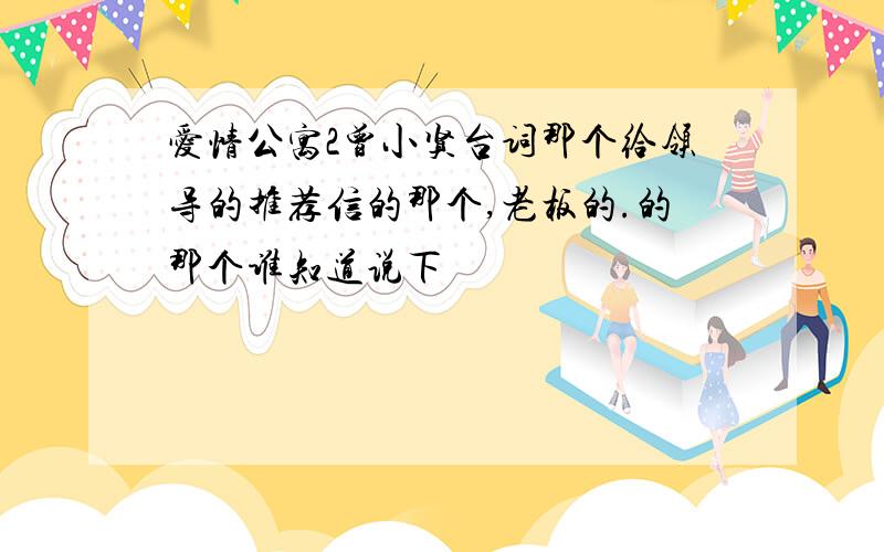 爱情公寓2曾小贤台词那个给领导的推荐信的那个,老板的.的那个谁知道说下