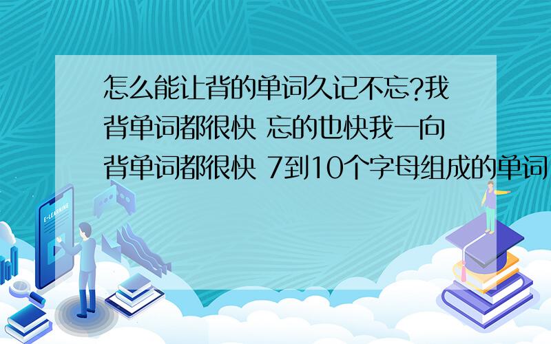 怎么能让背的单词久记不忘?我背单词都很快 忘的也快我一向背单词都很快 7到10个字母组成的单词 20分钟就能背40来个 算马马虎虎过关吧 当天都还记得 但是一到第二天 就忘记了将近40分之20