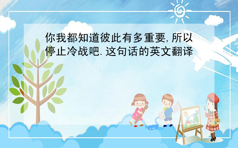 你我都知道彼此有多重要,所以停止冷战吧.这句话的英文翻译