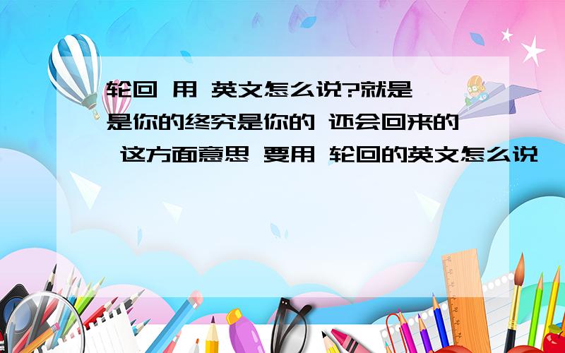 轮回 用 英文怎么说?就是 是你的终究是你的 还会回来的 这方面意思 要用 轮回的英文怎么说