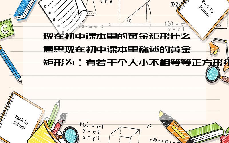 现在初中课本里的黄金矩形什么意思现在初中课本里称述的黄金矩形为：有若干个大小不相等等正方形组和成为的一个矩形（正方形互相不重叠,并且没有缝隙）.这样的矩形就叫做黄金矩形.