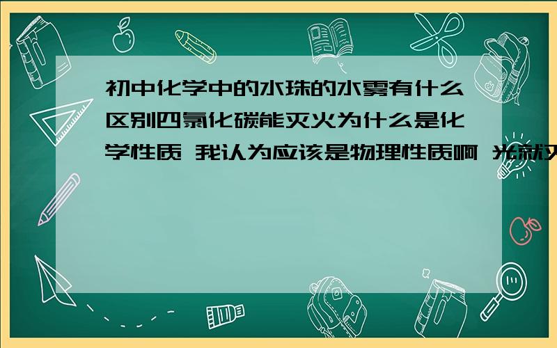 初中化学中的水珠的水雾有什么区别四氯化碳能灭火为什么是化学性质 我认为应该是物理性质啊 光就灭火而言 它是么?