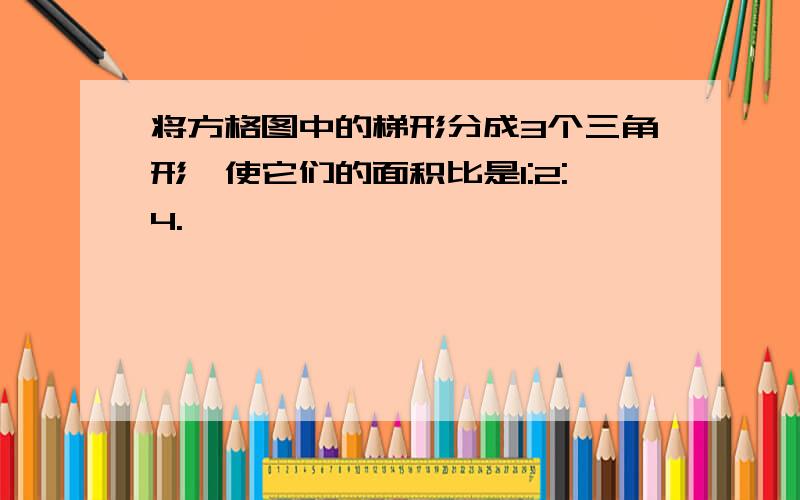 将方格图中的梯形分成3个三角形,使它们的面积比是1:2:4.