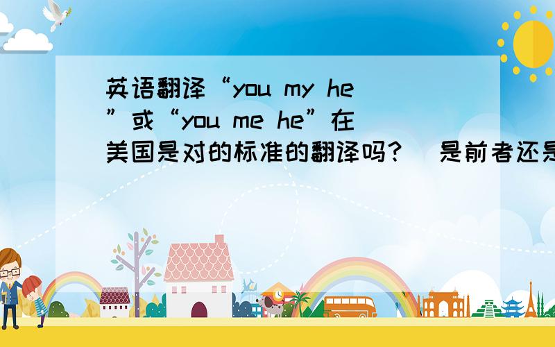 英语翻译“you my he”或“you me he”在美国是对的标准的翻译吗？（是前者还是后者）谢谢！那么“你我的世界”“世界由我”怎么翻译