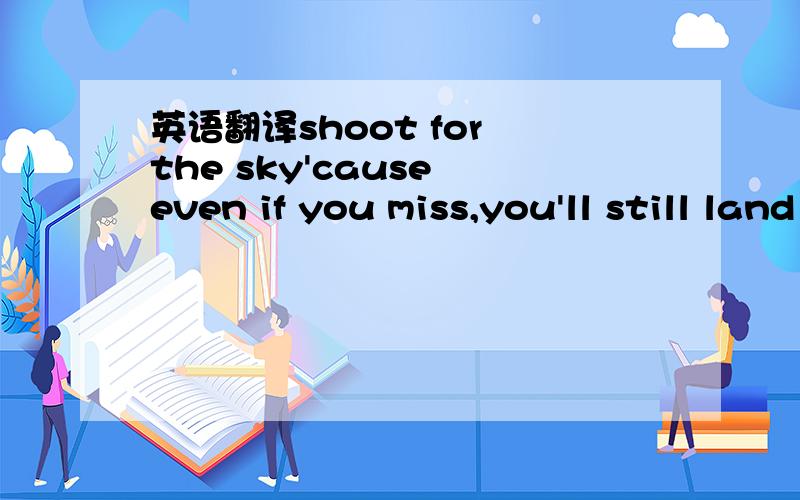 英语翻译shoot for the sky'cause even if you miss,you'll still land among the start'
