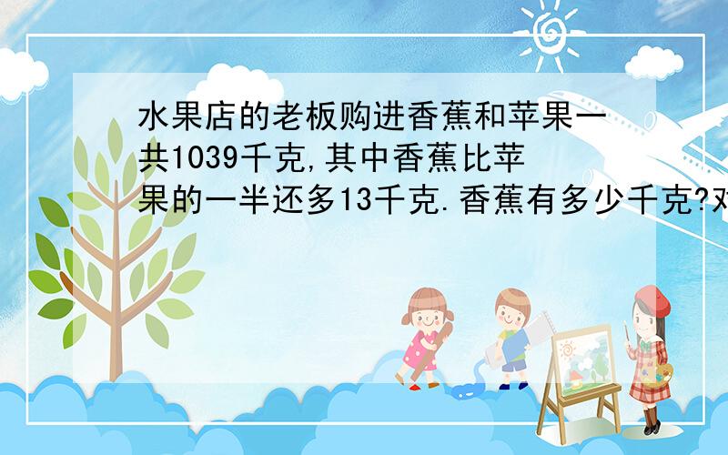 水果店的老板购进香蕉和苹果一共1039千克,其中香蕉比苹果的一半还多13千克.香蕉有多少千克?对不起、没有奖励,马上交了