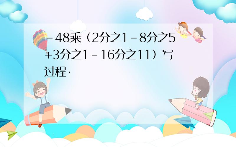 -48乘（2分之1-8分之5+3分之1-16分之11）写过程·