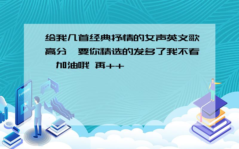 给我几首经典抒情的女声英文歌高分{要你精选的发多了我不看}加油哦 再++