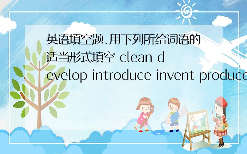 英语填空题.用下列所给词语的适当形式填空 clean develop introduce invent produce spread use write From about 500 BC,pens _________ for writing.The feathers of large birds _________ and dried.The point of each feather was sharpened.Th