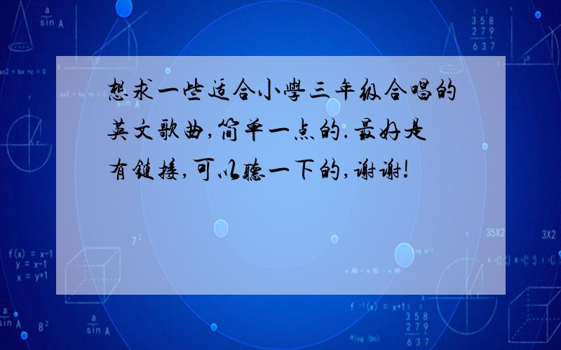 想求一些适合小学三年级合唱的英文歌曲,简单一点的.最好是有链接,可以听一下的,谢谢!