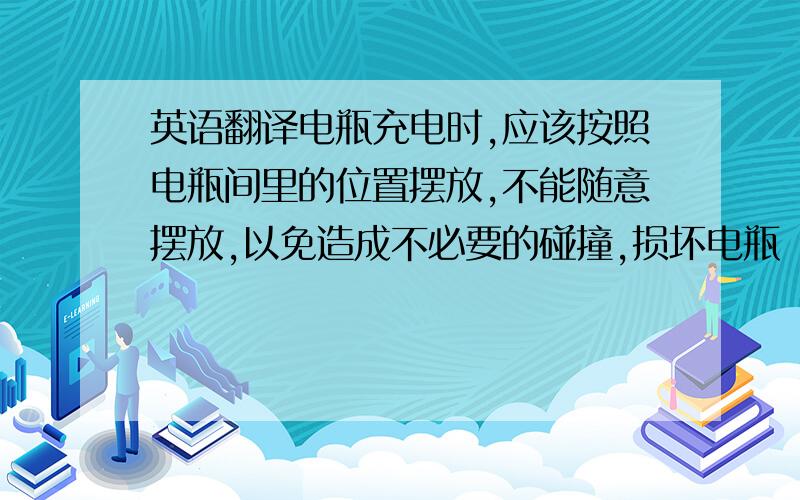 英语翻译电瓶充电时,应该按照电瓶间里的位置摆放,不能随意摆放,以免造成不必要的碰撞,损坏电瓶