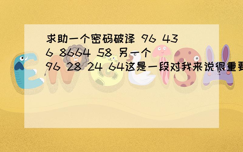 求助一个密码破译 96 436 8664 58 另一个 96 28 24 64这是一段对我来说很重要的