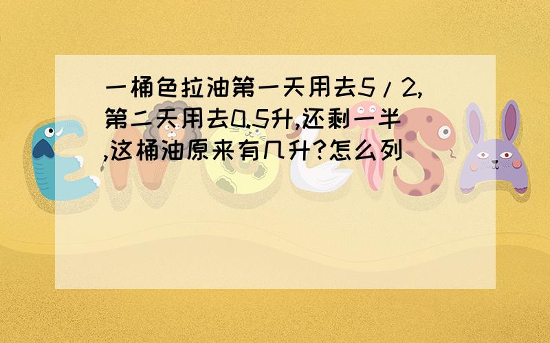 一桶色拉油第一天用去5/2,第二天用去0.5升,还剩一半,这桶油原来有几升?怎么列