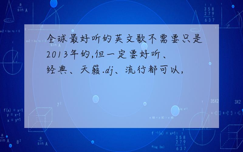 全球最好听的英文歌不需要只是2013年的,但一定要好听、经典、天籁.dj、流行都可以,