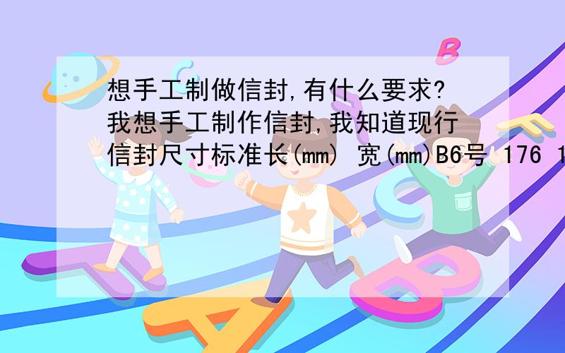 想手工制做信封,有什么要求?我想手工制作信封,我知道现行信封尺寸标准长(mm) 宽(mm)B6号 176 125 DL号 220 110 ZL号 230 120 C5号 229 162 C4号 324 229 达到尺寸要求,有没有其他什么特殊要求,比如信封用