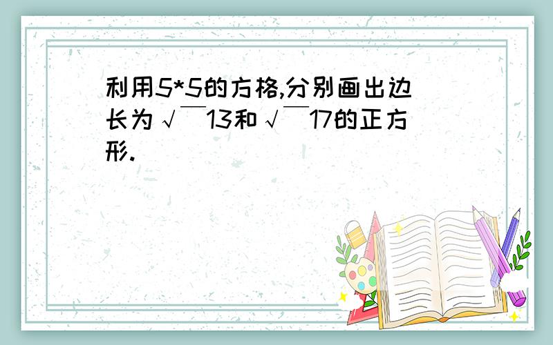 利用5*5的方格,分别画出边长为√￣13和√￣17的正方形.