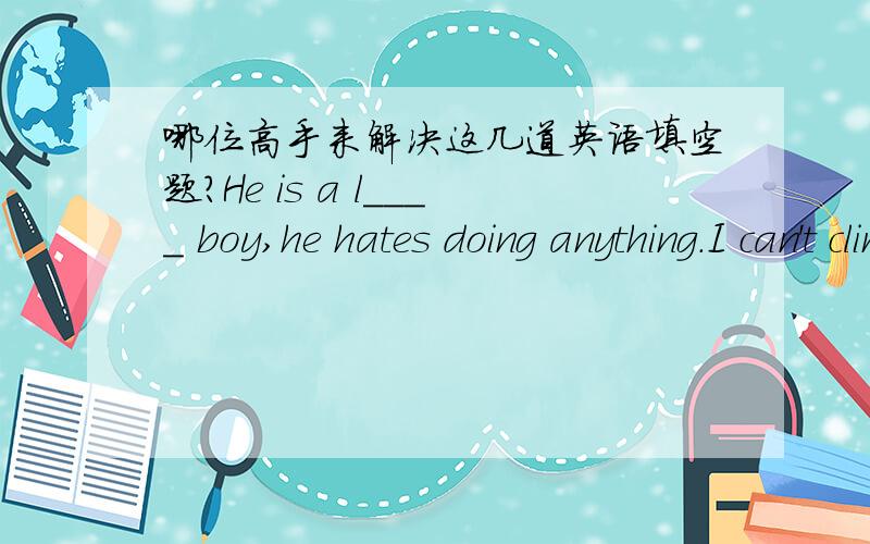 哪位高手来解决这几道英语填空题?He is a l____ boy,he hates doing anything.I can't climbing the tree.You can use a l____.We wear t____ clothes in winter.I'm i____ the clothes.The m___ make a hole the floor.