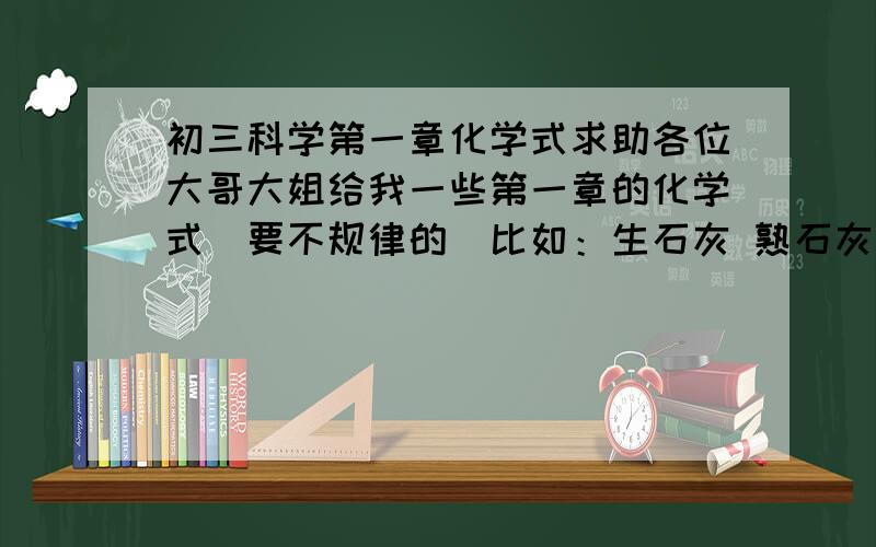 初三科学第一章化学式求助各位大哥大姐给我一些第一章的化学式（要不规律的）比如：生石灰 熟石灰 石灰石之间那几个化学式还有有关无水硫酸铜的那几个化学式！谢谢了（那些酸+碱=盐