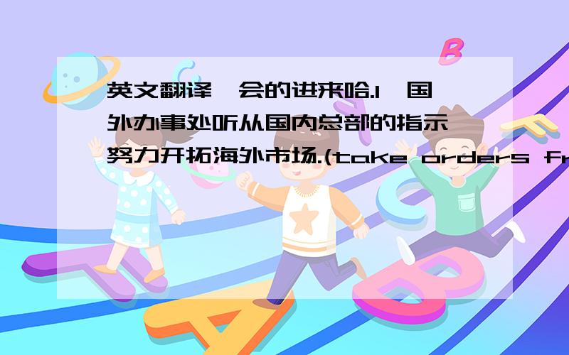 英文翻译,会的进来哈.1、国外办事处听从国内总部的指示,努力开拓海外市场.(take orders from)2、我们知道人们通常对名人很着迷,但令人着迷的原因其实并不是我们所想象的那么简单.(be fascinated