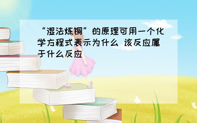 “湿法炼铜”的原理可用一个化学方程式表示为什么 该反应属于什么反应