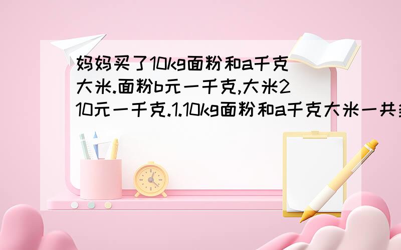 妈妈买了10kg面粉和a千克大米.面粉b元一千克,大米210元一千克.1.10kg面粉和a千克大米一共多少钱?列方程解答.2.10kg面粉比a千克大米多多少钱?