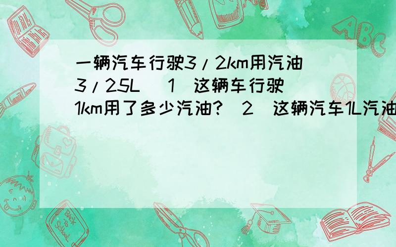 一辆汽车行驶3/2km用汽油3/25L (1)这辆车行驶1km用了多少汽油?（2）这辆汽车1L汽油可行多少米?