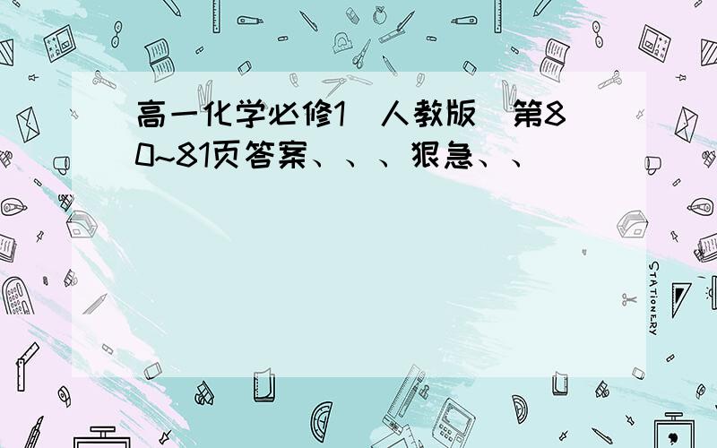 高一化学必修1(人教版）第80~81页答案、、、狠急、、