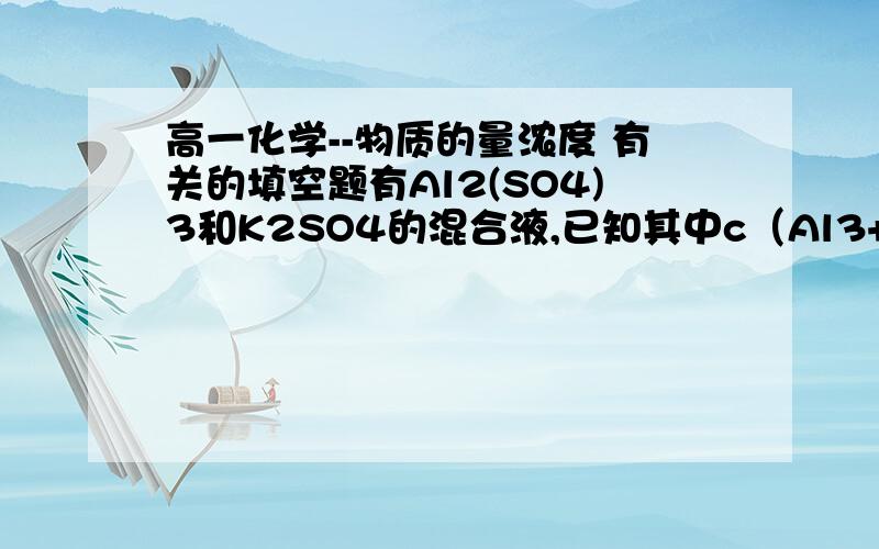 高一化学--物质的量浓度 有关的填空题有Al2(SO4)3和K2SO4的混合液,已知其中c（Al3+）=0.4mol/L,c(SO42-)=0.7mol/L,则混合液中c(K+)为_____________.咳咳 本来是想上传在word文档里的截图的 可惜没上传成功