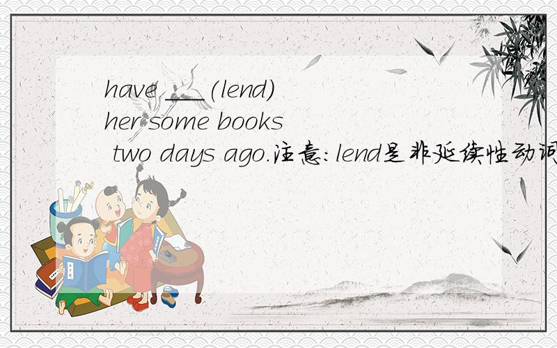 have ___(lend)her some books two days ago.注意：lend是非延续性动词