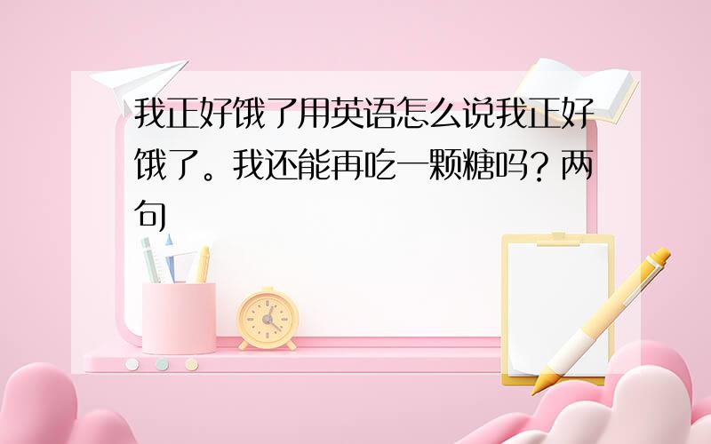 我正好饿了用英语怎么说我正好饿了。我还能再吃一颗糖吗？两句