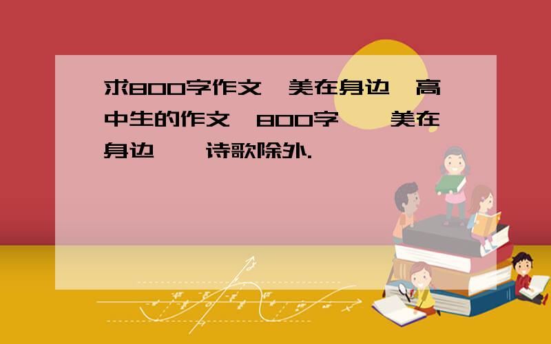 求800字作文《美在身边》高中生的作文,800字,《美在身边》,诗歌除外.